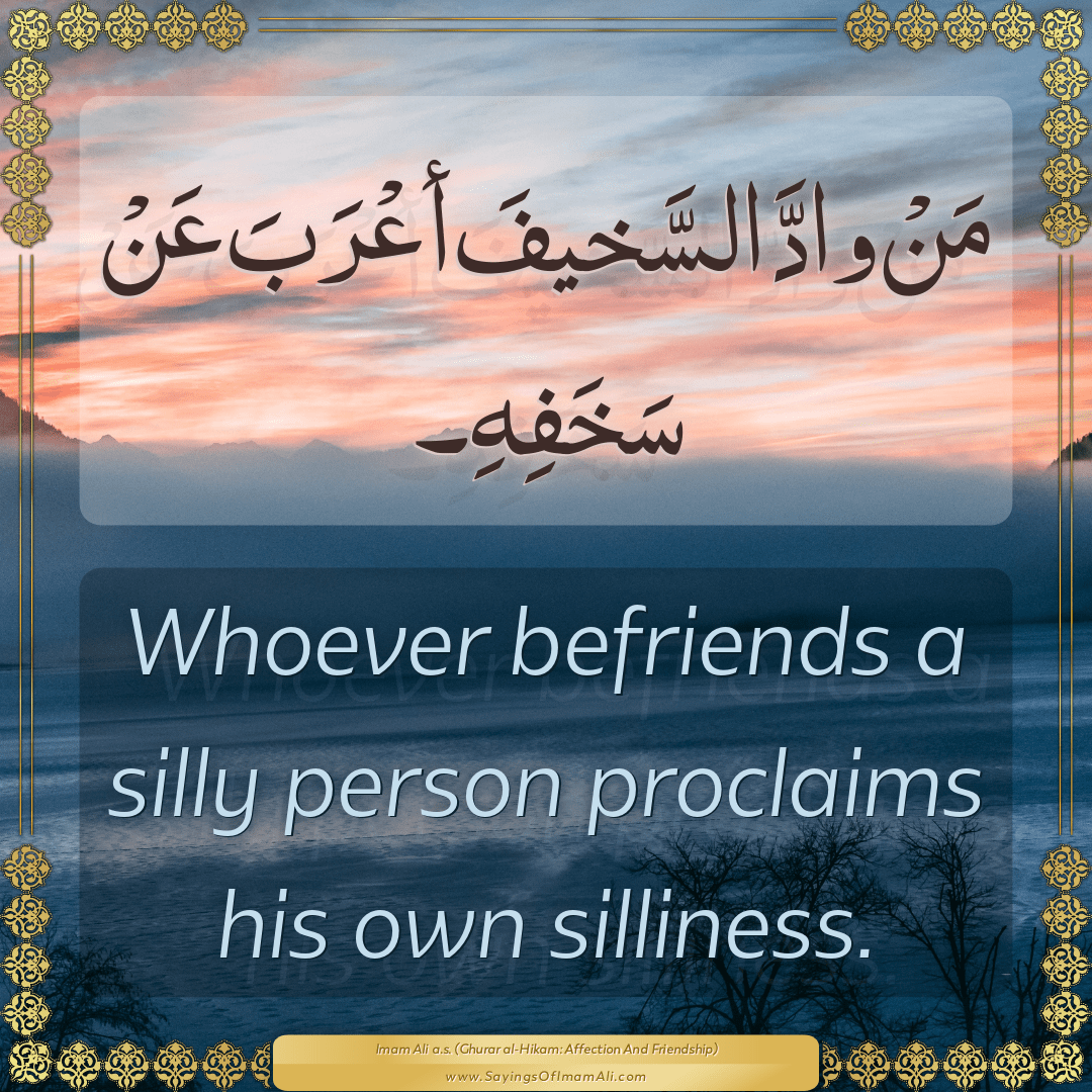 Whoever befriends a silly person proclaims his own silliness.